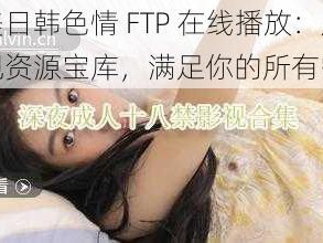 欧美日韩色情 FTP 在线播放：成人影视资源宝库，满足你的所有需求