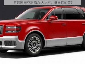 日韩欧洲亚洲 SUV 大比拼，谁是你的菜？