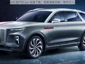 weyvv5 国产的 suv 动漫下载，画面清晰流畅，情节引人入胜