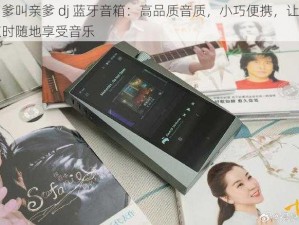 叫爹叫亲爹 dj 蓝牙音箱：高品质音质，小巧便携，让你随时随地享受音乐