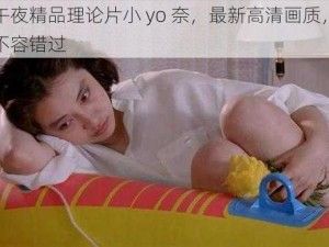 国产午夜精品理论片小 yo 奈，最新高清画质，精彩内容不容错过