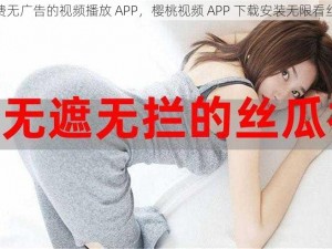 免费无广告的视频播放 APP，樱桃视频 APP 下载安装无限看丝瓜