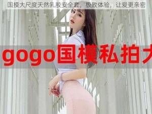 国摸大尺度天然乳胶安全套，极致体验，让爱更亲密