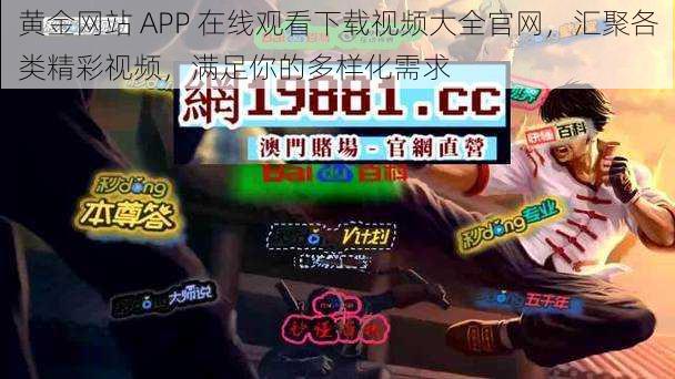 黄金网站 APP 在线观看下载视频大全官网，汇聚各类精彩视频，满足你的多样化需求