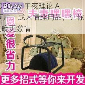 6080yyy 午夜理论 A 啊片：成人情趣用品，让你的夜晚更激情