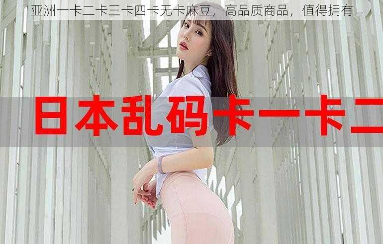 亚洲一卡二卡三卡四卡无卡麻豆，高品质商品，值得拥有