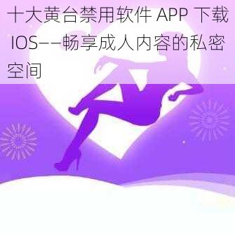 十大黄台禁用软件 APP 下载 IOS——畅享成人内容的私密空间