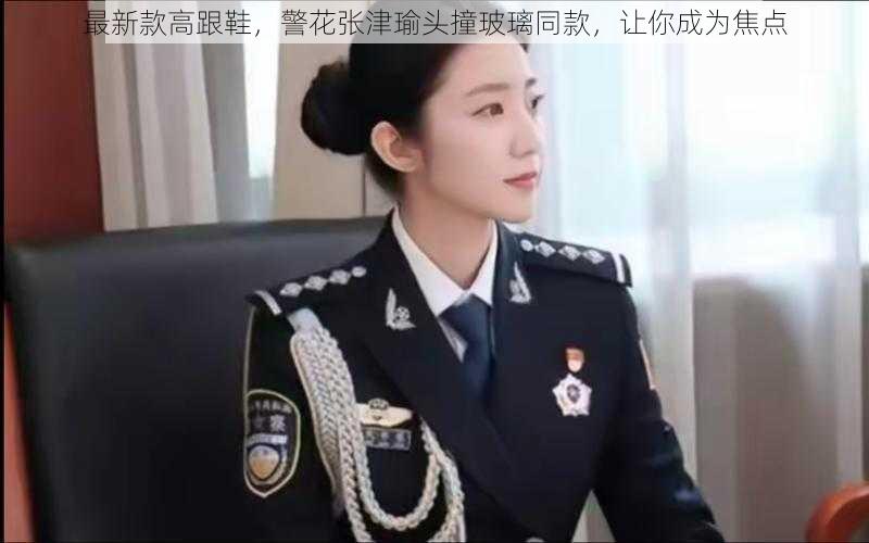 最新款高跟鞋，警花张津瑜头撞玻璃同款，让你成为焦点