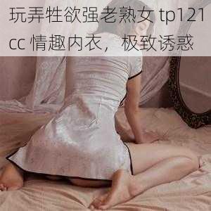 玩弄牲欲强老熟女 tp121cc 情趣内衣，极致诱惑