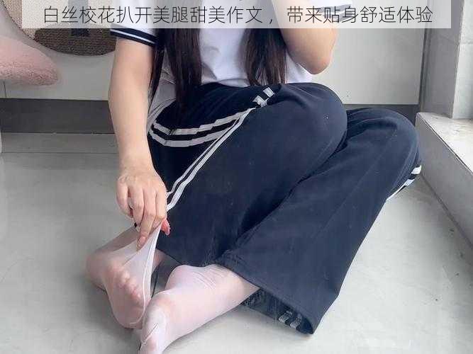 白丝校花扒开美腿甜美作文 ，带来贴身舒适体验