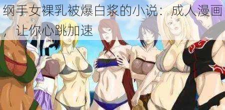 纲手女裸乳被爆白浆的小说：成人漫画，让你心跳加速