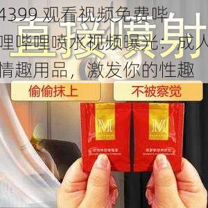 4399 观看视频免费哔哩哔哩喷水视频曝光：成人情趣用品，激发你的性趣