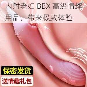 内射老妇 BBX 高级情趣用品，带来极致体验