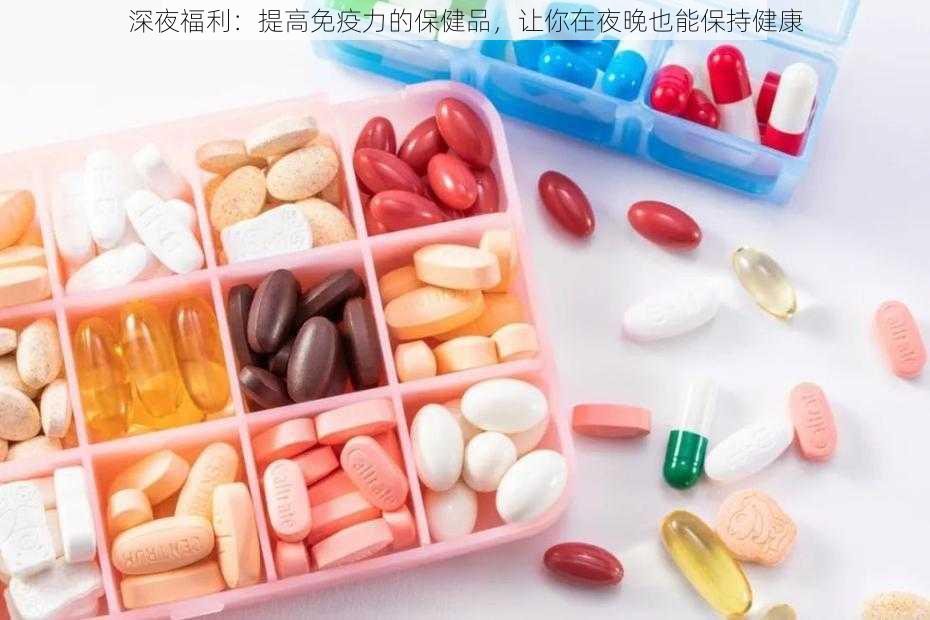 深夜福利：提高免疫力的保健品，让你在夜晚也能保持健康