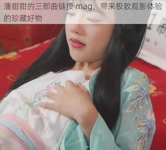 潘甜甜的三部曲链接 mag，带来极致观影体验的珍藏好物