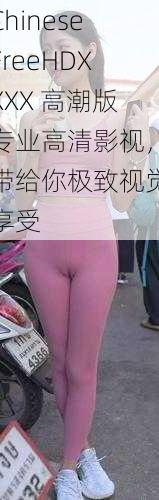 ChineseFreeHDXXXX 高潮版专业高清影视，带给你极致视觉享受