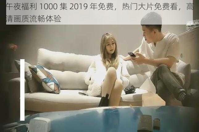 午夜福利 1000 集 2019 年免费，热门大片免费看，高清画质流畅体验