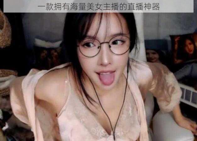 一款拥有海量美女主播的直播神器