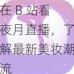 在 B 站看夜月直播，了解最新美妆潮流